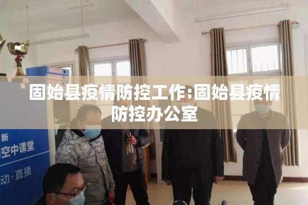 固始县疫情防控工作:固始县疫情防控办公室 固始县疫情防控工作:固始县疫情防控办公室