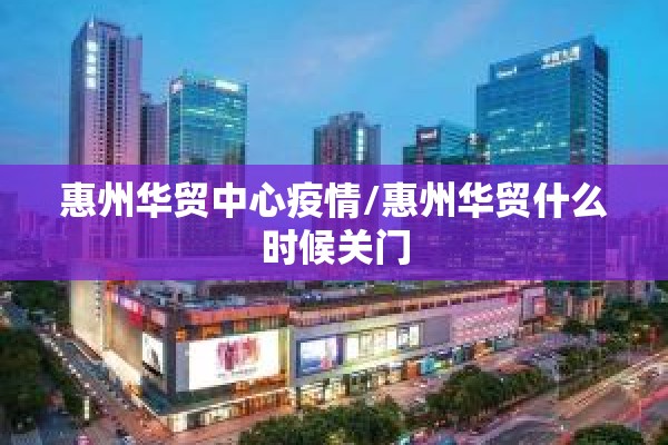 惠州华贸中心疫情/惠州华贸什么时候关门 惠州华贸中心疫情/惠州华贸什么时候关门