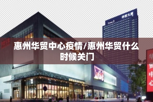 惠州华贸中心疫情/惠州华贸什么时候关门 惠州华贸中心疫情/惠州华贸什么时候关门