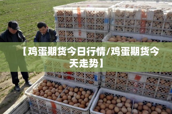 【鸡蛋期货今日行情/鸡蛋期货今天走势】 【鸡蛋期货今日行情/鸡蛋期货今天走势】