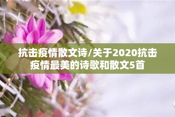 抗击疫情散文诗/关于2020抗击疫情最美的诗歌和散文5首 抗击疫情散文诗/关于2020抗击疫情最美的诗歌和散文5首
