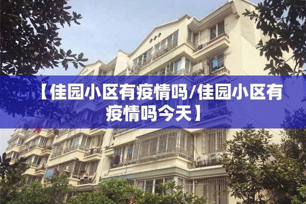 【佳园小区有疫情吗/佳园小区有疫情吗今天】 【佳园小区有疫情吗/佳园小区有疫情吗今天】