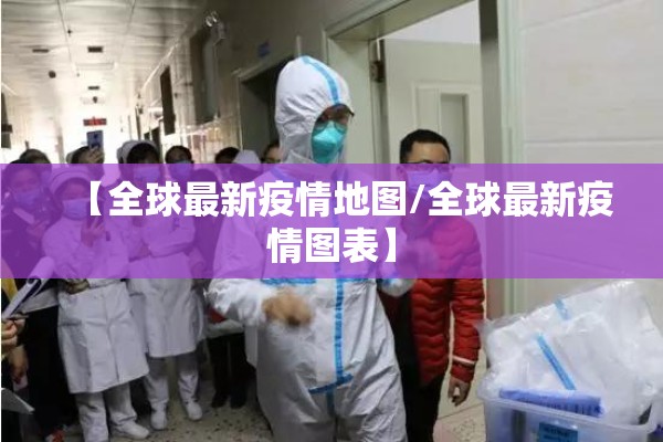 【全球最新疫情地图/全球最新疫情图表】