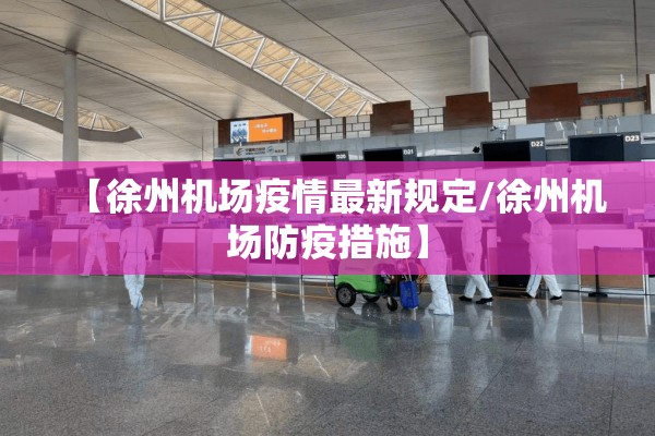 【徐州机场疫情最新规定/徐州机场防疫措施】 【徐州机场疫情最新规定/徐州机场防疫措施】