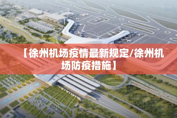 【徐州机场疫情最新规定/徐州机场防疫措施】 【徐州机场疫情最新规定/徐州机场防疫措施】