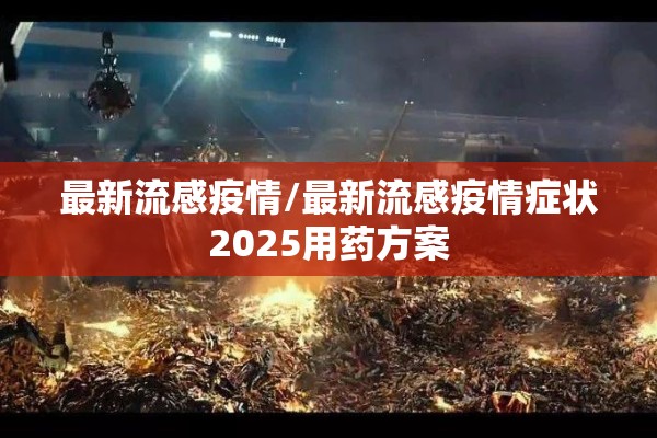 最新流感疫情/最新流感疫情症状2025用药方案 最新流感疫情/最新流感疫情症状2025用药方案