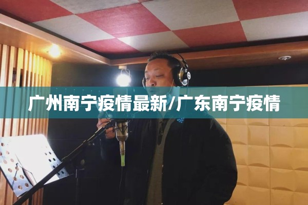 广州南宁疫情最新/广东南宁疫情 广州南宁疫情最新/广东南宁疫情