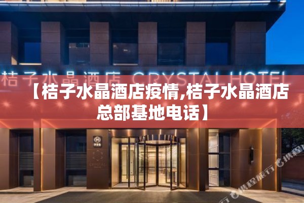 【桔子水晶酒店疫情,桔子水晶酒店总部基地电话】
