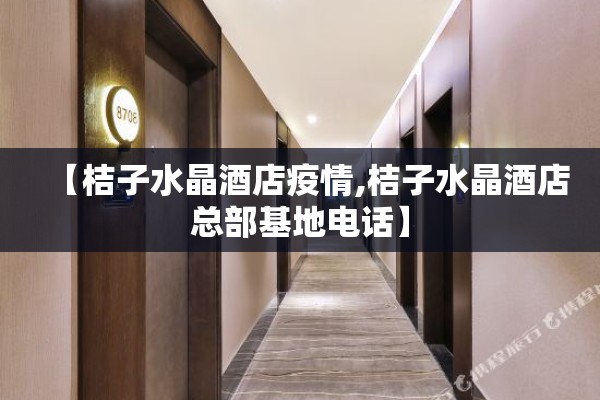 【桔子水晶酒店疫情,桔子水晶酒店总部基地电话】