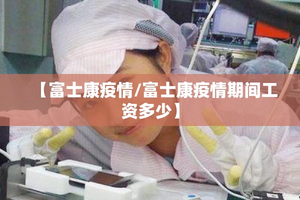【富士康疫情/富士康疫情期间工资多少】 【富士康疫情/富士康疫情期间工资多少】