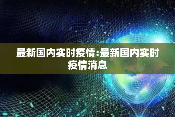 最新国内实时疫情:最新国内实时疫情消息 最新国内实时疫情:最新国内实时疫情消息