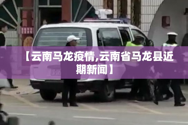 【云南马龙疫情,云南省马龙县近期新闻】 【云南马龙疫情,云南省马龙县近期新闻】