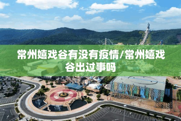 常州嬉戏谷有没有疫情/常州嬉戏谷出过事吗 常州嬉戏谷有没有疫情/常州嬉戏谷出过事吗