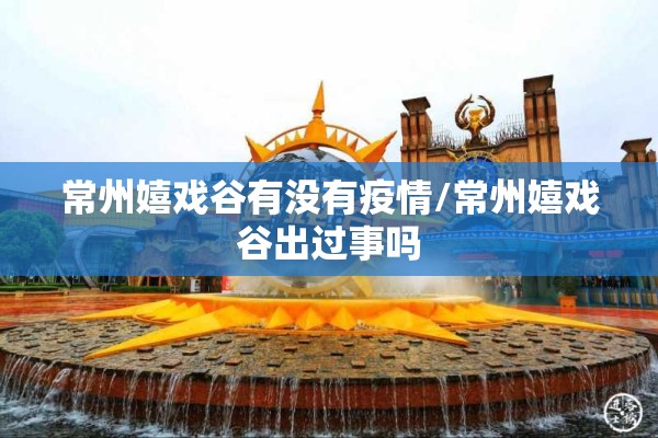 常州嬉戏谷有没有疫情/常州嬉戏谷出过事吗 常州嬉戏谷有没有疫情/常州嬉戏谷出过事吗