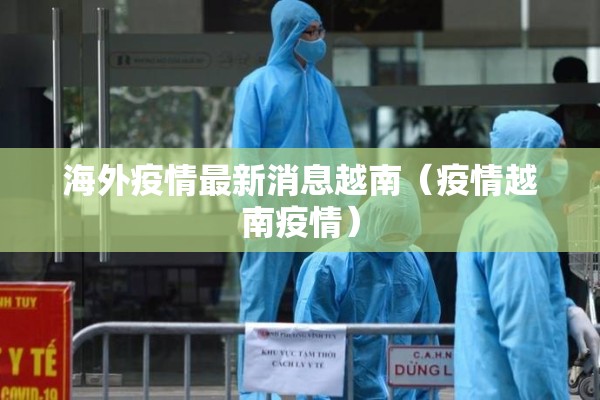 海外疫情最新消息越南(疫情越南疫情) 海外疫情最新消息越南(疫情越南疫情)