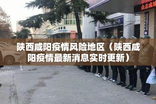 陕西咸阳疫情风险地区（陕西咸阳疫情最新消息实时更新）