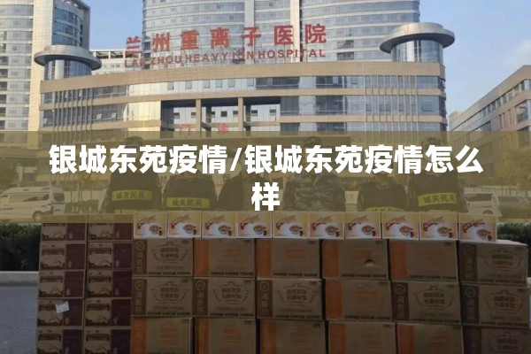 银城东苑疫情/银城东苑疫情怎么样