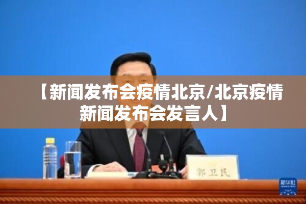 【新闻发布会疫情北京/北京疫情新闻发布会发言人】