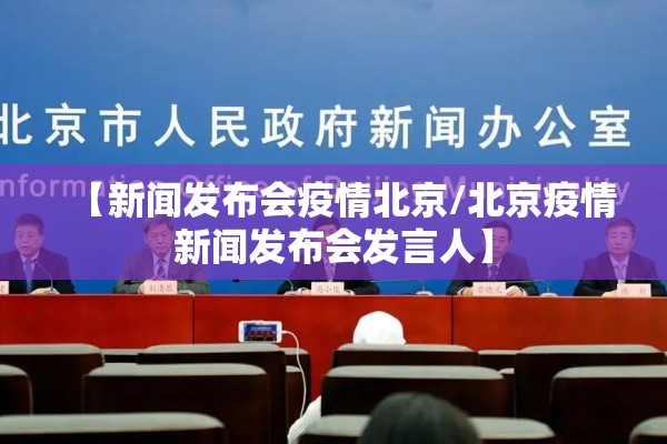 【新闻发布会疫情北京/北京疫情新闻发布会发言人】