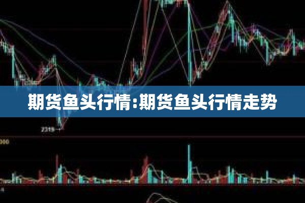 期货鱼头行情:期货鱼头行情走势