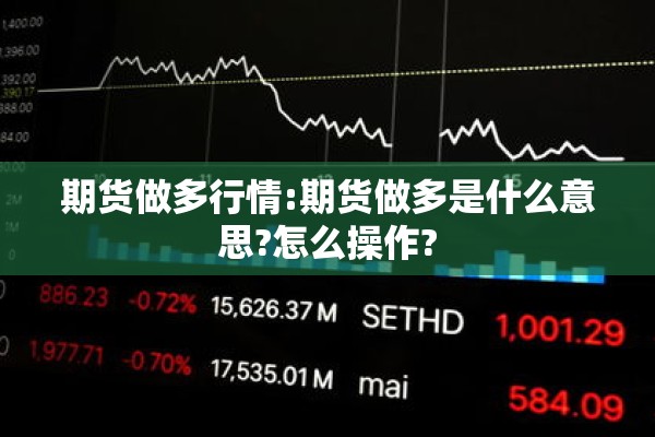 期货做多行情:期货做多是什么意思?怎么操作?