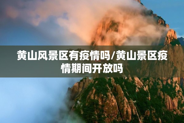 黄山风景区有疫情吗/黄山景区疫情期间开放吗 黄山风景区有疫情吗/黄山景区疫情期间开放吗