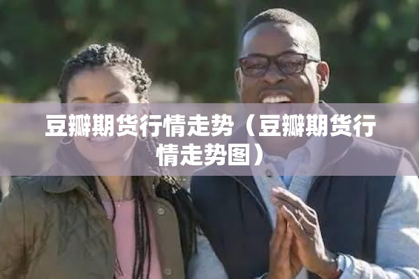 豆瓣期货行情走势(豆瓣期货行情走势图) 豆瓣期货行情走势(豆瓣期货行情走势图)