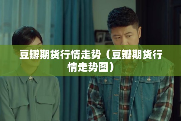 豆瓣期货行情走势(豆瓣期货行情走势图) 豆瓣期货行情走势(豆瓣期货行情走势图)