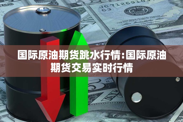 国际原油期货跳水行情:国际原油期货交易实时行情 国际原油期货跳水行情:国际原油期货交易实时行情