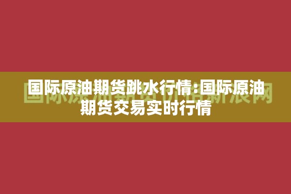 国际原油期货跳水行情:国际原油期货交易实时行情 国际原油期货跳水行情:国际原油期货交易实时行情