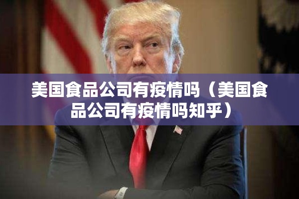 美国食品公司有疫情吗(美国食品公司有疫情吗知乎) 美国食品公司有疫情吗(美国食品公司有疫情吗知乎)