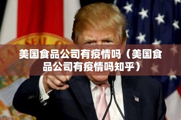 美国食品公司有疫情吗(美国食品公司有疫情吗知乎) 美国食品公司有疫情吗(美国食品公司有疫情吗知乎)