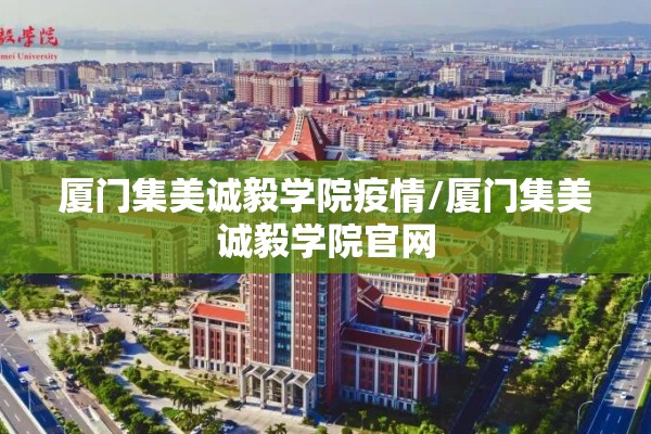 厦门集美诚毅学院疫情/厦门集美诚毅学院官网