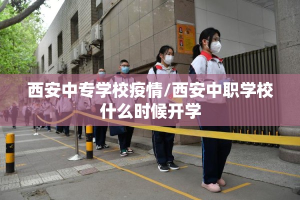 西安中专学校疫情/西安中职学校什么时候开学