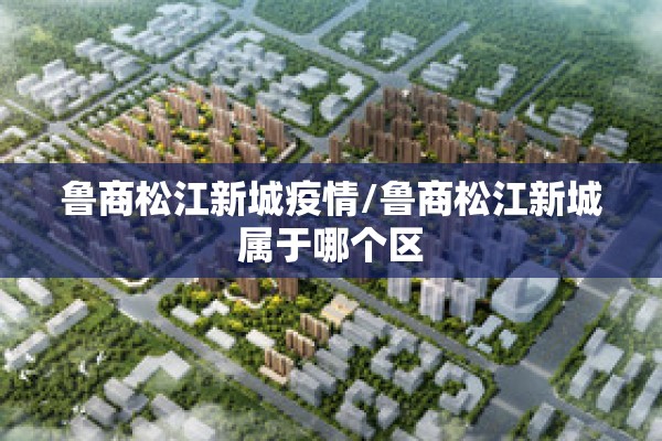 鲁商松江新城疫情/鲁商松江新城属于哪个区