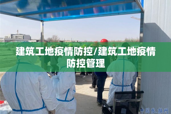建筑工地疫情防控/建筑工地疫情防控管理