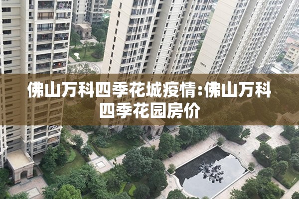 佛山万科四季花城疫情:佛山万科四季花园房价