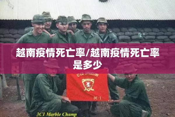越南疫情死亡率/越南疫情死亡率是多少