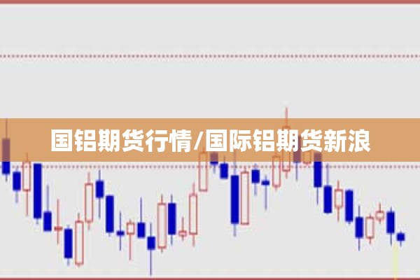 国铝期货行情/国际铝期货新浪