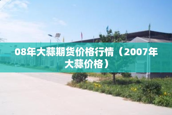 08年大蒜期货价格行情（2007年大蒜价格）