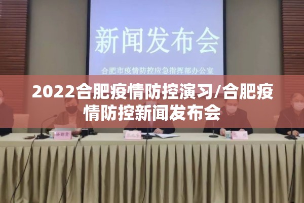 2022合肥疫情防控演习/合肥疫情防控新闻发布会