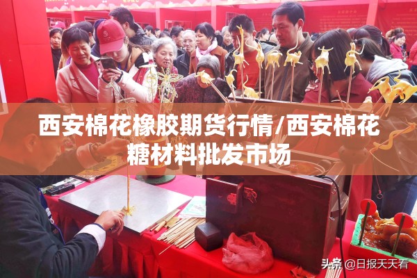 西安棉花橡胶期货行情/西安棉花糖材料批发市场