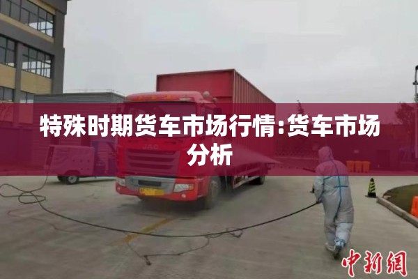 特殊时期货车市场行情:货车市场分析