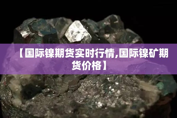 【国际镍期货实时行情,国际镍矿期货价格】
