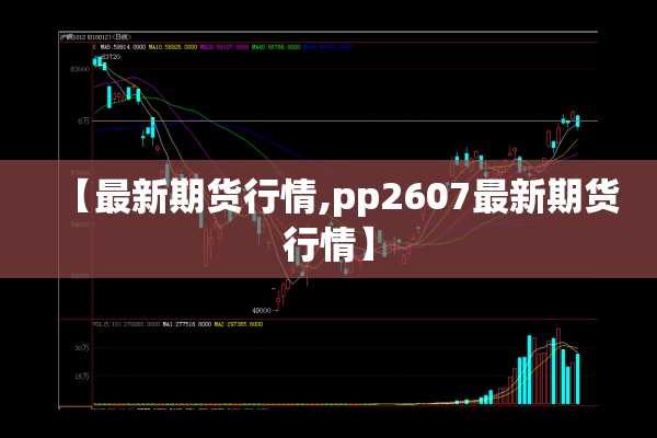 【最新期货行情,pp2607最新期货行情】