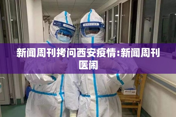 新闻周刊拷问西安疫情:新闻周刊医闹
