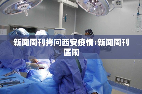 新闻周刊拷问西安疫情:新闻周刊医闹