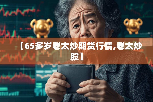 【65多岁老太炒期货行情,老太炒股】