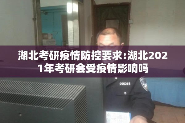 湖北考研疫情防控要求:湖北2021年考研会受疫情影响吗