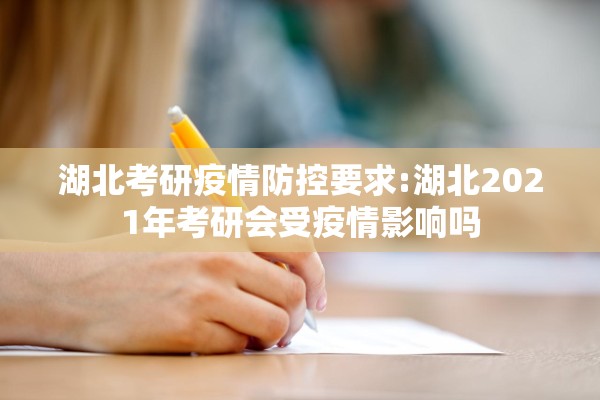 湖北考研疫情防控要求:湖北2021年考研会受疫情影响吗